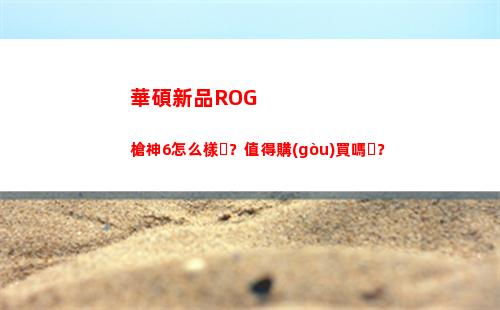 華碩新品ROG 槍神6怎么樣？值得購(gòu)買嗎？